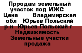 Прродам земельный участок под ИЖС › Цена ­ 1 - Владимирская обл., Юрьев-Польский р-н, Юрьев-Польский г. Недвижимость » Земельные участки продажа   